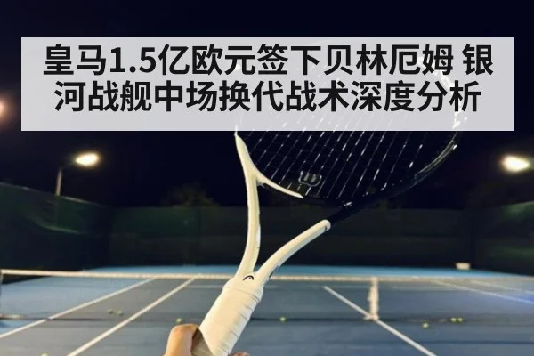 皇马1.5亿欧元签下贝林厄姆 银河战舰中场换代战术深度分析