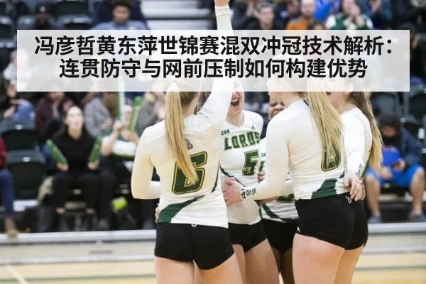 冯彦哲黄东萍世锦赛混双冲冠技术解析：连贯防守与网前压制如何构建优势