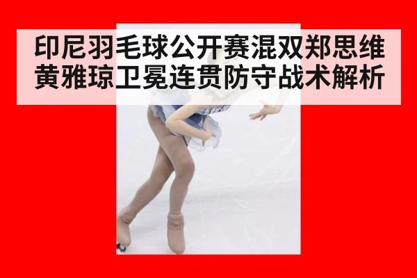 印尼羽毛球公开赛混双郑思维黄雅琼卫冕连贯防守战术解析