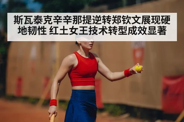 斯瓦泰克辛辛那提逆转郑钦文展现硬地韧性 红土女王技术转型成效显著