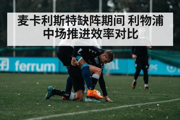 麦卡利斯特缺阵期间 利物浦中场推进效率对比