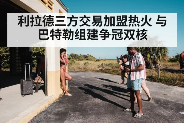 利拉德三方交易加盟热火 与巴特勒组建争冠双核