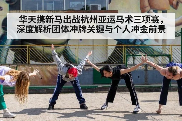 华天携新马出战杭州亚运马术三项赛,深度解析团体冲牌关键与个人冲金前景